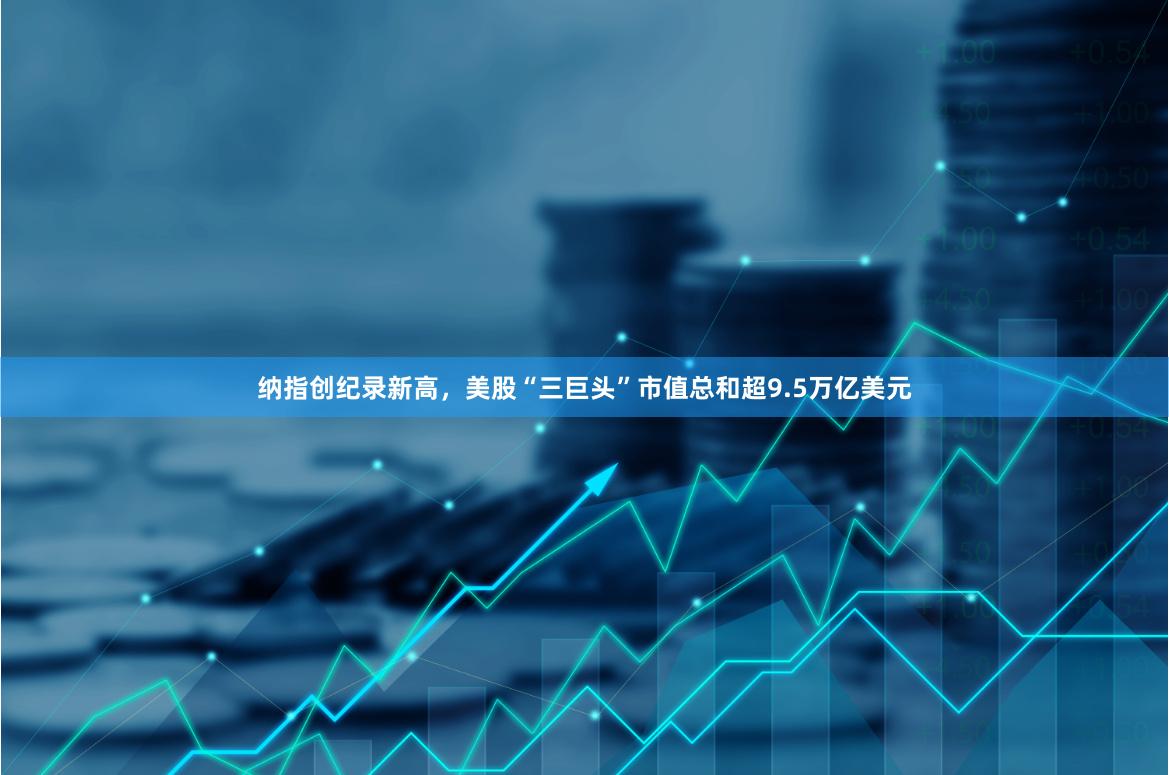 纳指创纪录新高，美股“三巨头”市值总和超9.5万亿美元