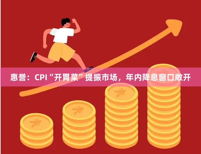 惠誉：CPI“开胃菜”提振市场，年内降息窗口敞开