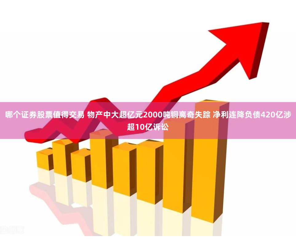 哪个证券股票值得交易 物产中大超亿元2000吨铜离奇失踪 净利连降负债420亿涉超10亿诉讼