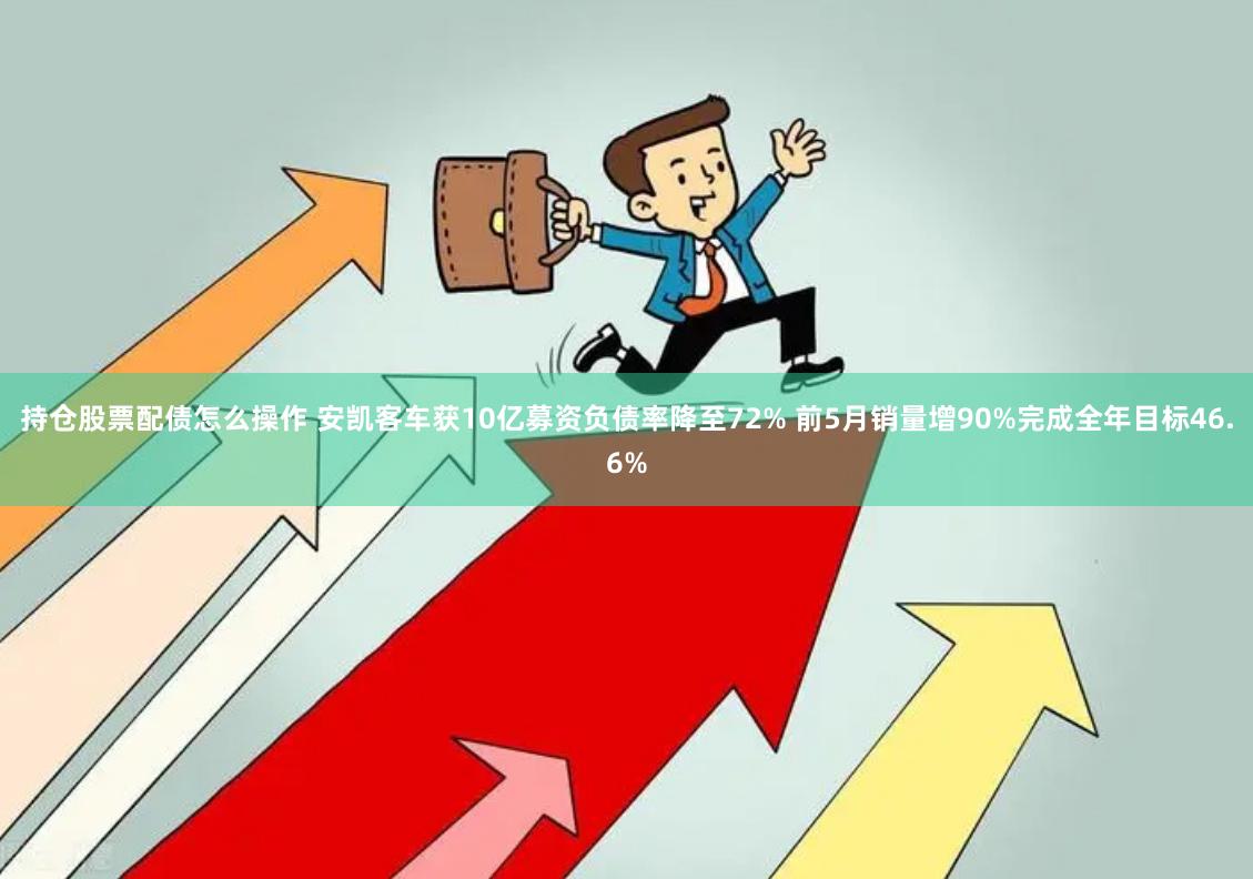 持仓股票配债怎么操作 安凯客车获10亿募资负债率降至72% 前5月销量增90%完成全年目标46.6%