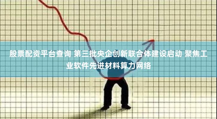 股票配资平台查询 第三批央企创新联合体建设启动 聚焦工业软件先进材料算力网络