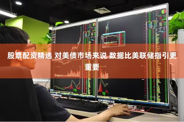 股票配资精选 对美债市场来说 数据比美联储指引更重要