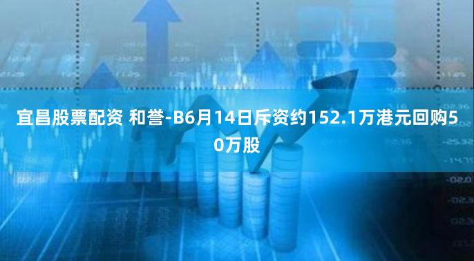 宜昌股票配资 和誉-B6月14日斥资约152.1万港元回购50万股