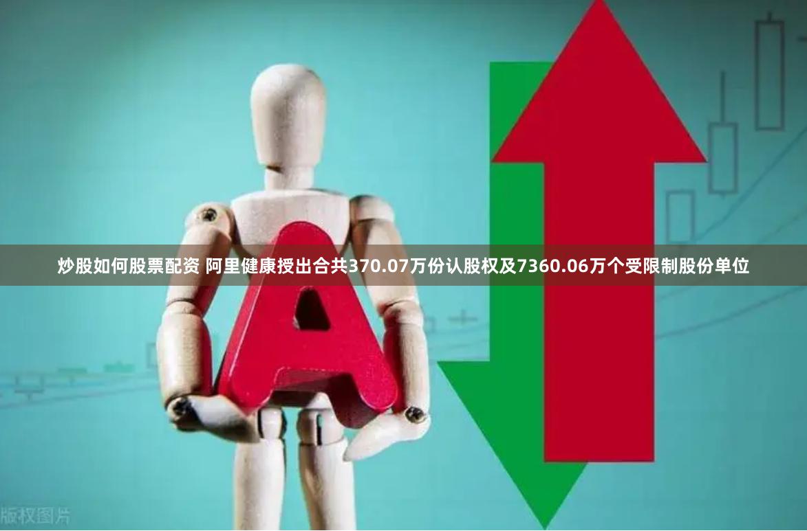 炒股如何股票配资 阿里健康授出合共370.07万份认股权及7360.06万个受限制股份单位