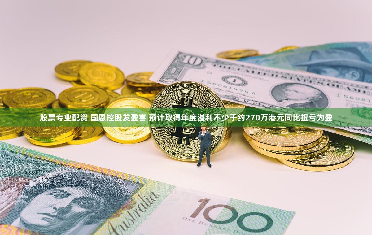 股票专业配资 国恩控股发盈喜 预计取得年度溢利不少于约270万港元同比扭亏为盈