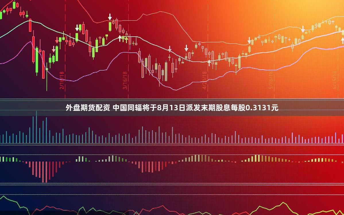 外盘期货配资 中国同辐将于8月13日派发末期股息每股0.3131元