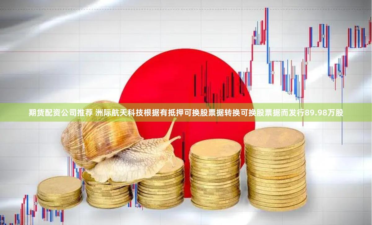 期货配资公司推荐 洲际航天科技根据有抵押可换股票据转换可换股票据而发行89.98万股