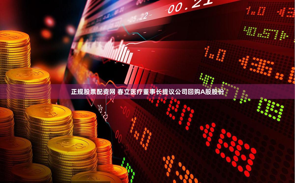 正规股票配资网 春立医疗董事长提议公司回购A股股份