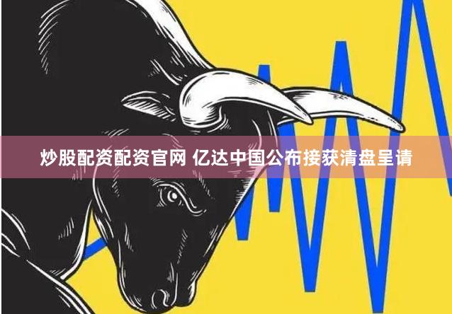 炒股配资配资官网 亿达中国公布接获清盘呈请