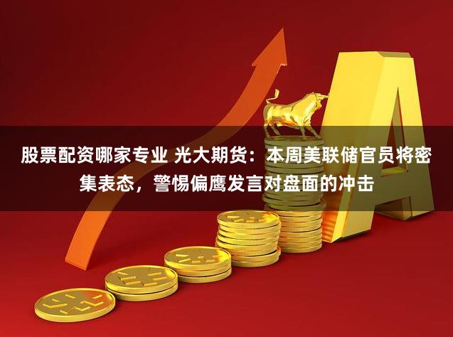 股票配资哪家专业 光大期货：本周美联储官员将密集表态，警惕偏鹰发言对盘面的冲击