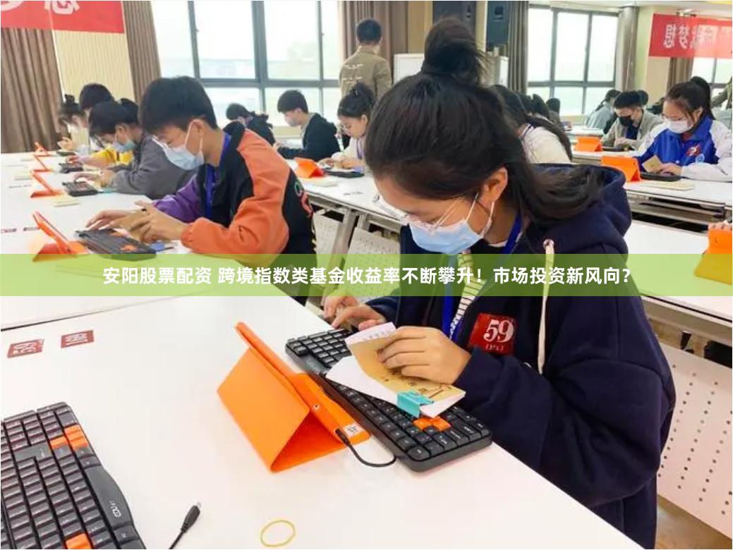 安阳股票配资 跨境指数类基金收益率不断攀升！市场投资新风向？