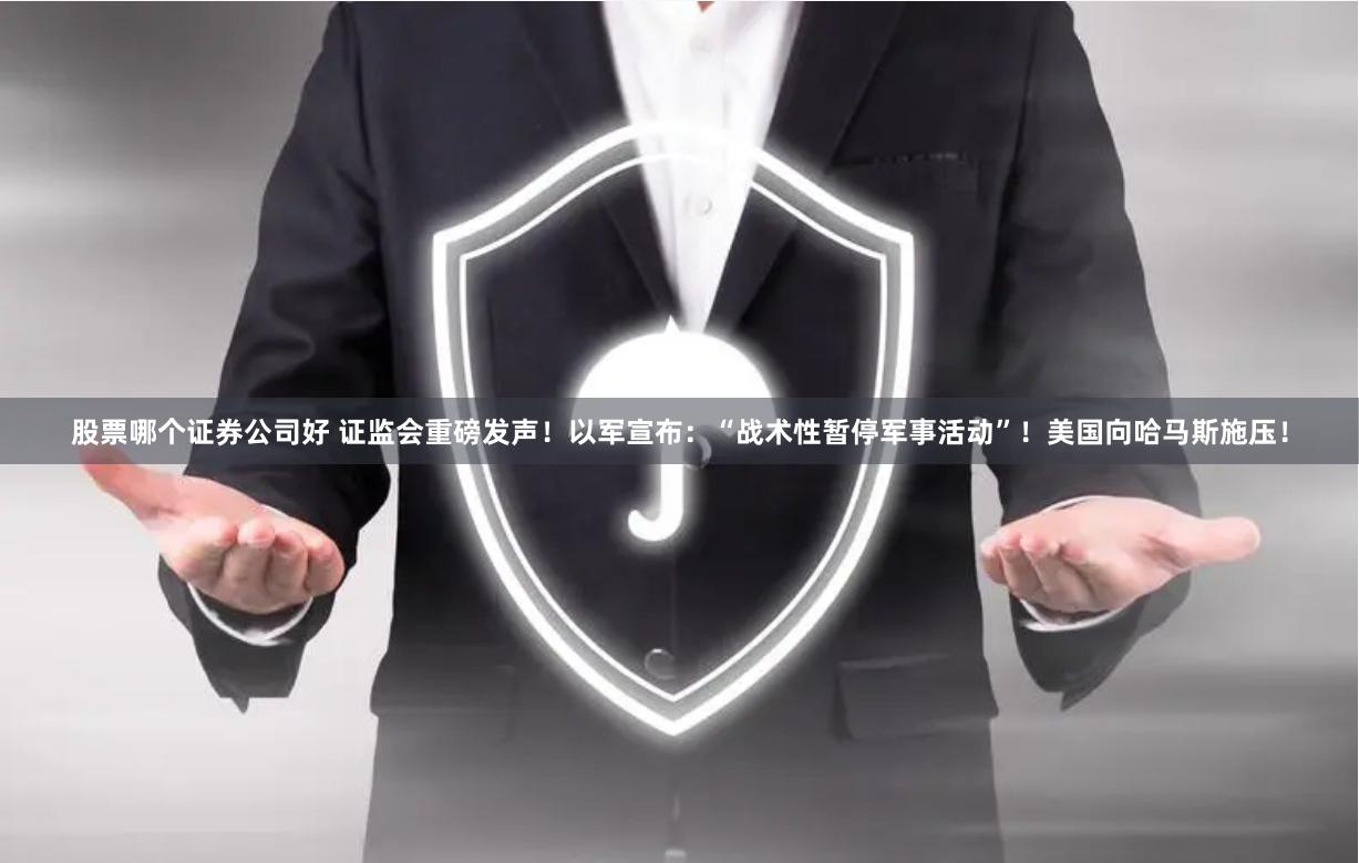 股票哪个证券公司好 证监会重磅发声！以军宣布：“战术性暂停军事活动”！美国向哈马斯施压！