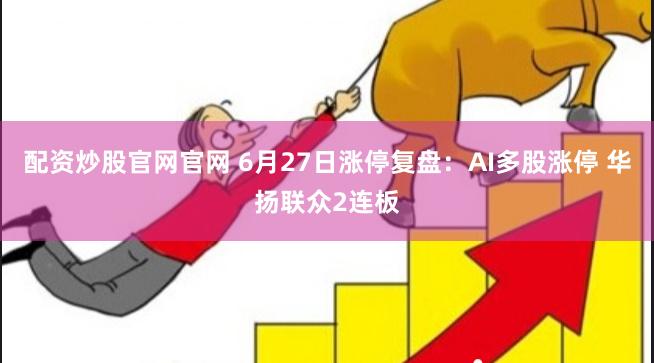 配资炒股官网官网 6月27日涨停复盘：AI多股涨停 华扬联众2连板