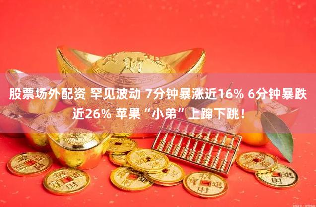 股票场外配资 罕见波动 7分钟暴涨近16% 6分钟暴跌近26% 苹果“小弟”上蹿下跳！