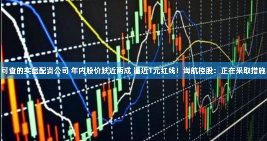 可查的实盘配资公司 年内股价跌近两成 逼近1元红线！海航控股：正在采取措施