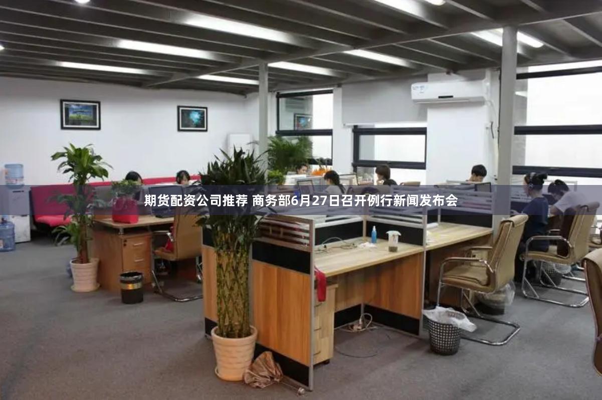 期货配资公司推荐 商务部6月27日召开例行新闻发布会