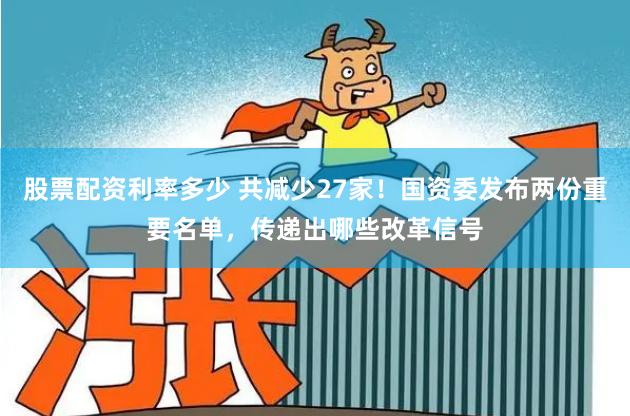 股票配资利率多少 共减少27家！国资委发布两份重要名单，传递出哪些改革信号