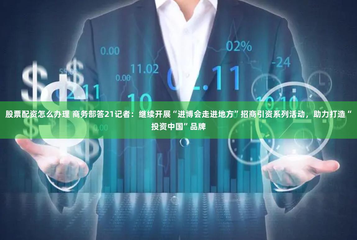 股票配资怎么办理 商务部答21记者：继续开展“进博会走进地方”招商引资系列活动，助力打造“投资中国”品牌