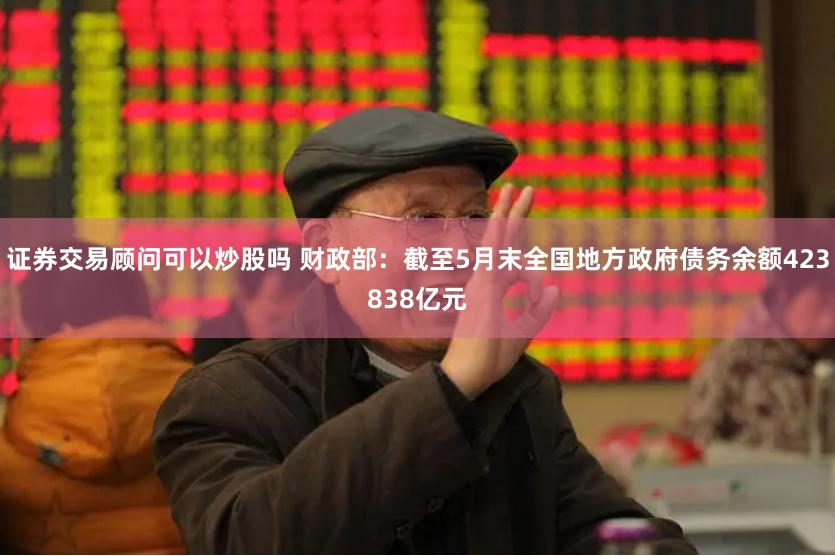 证券交易顾问可以炒股吗 财政部：截至5月末全国地方政府债务余额423838亿元