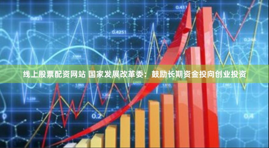 线上股票配资网站 国家发展改革委：鼓励长期资金投向创业投资