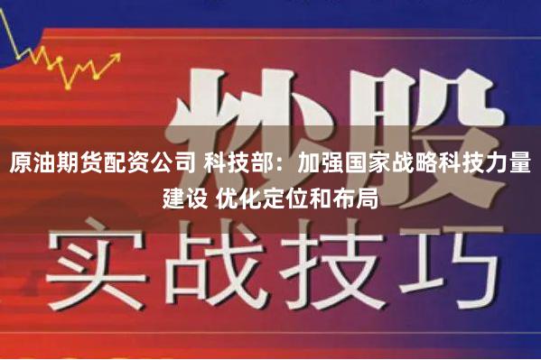 原油期货配资公司 科技部：加强国家战略科技力量建设 优化定位和布局