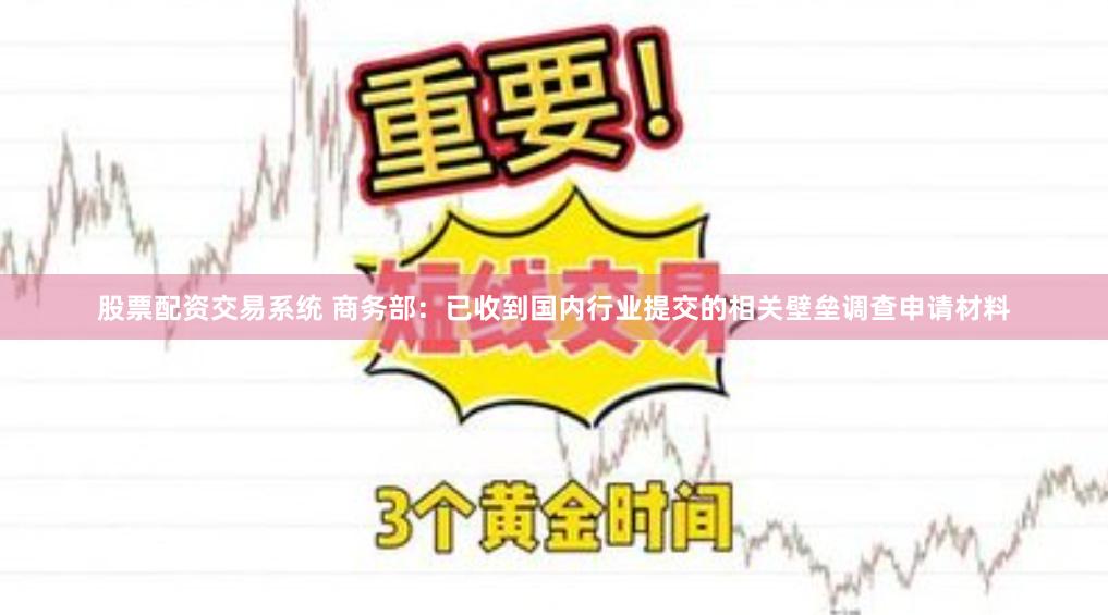 股票配资交易系统 商务部：已收到国内行业提交的相关壁垒调查申请材料