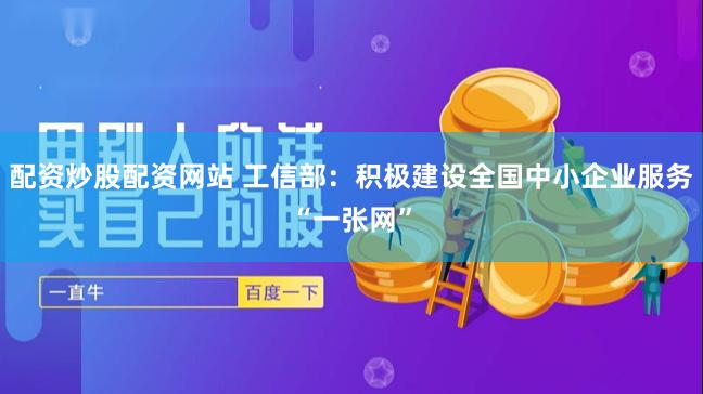 配资炒股配资网站 工信部：积极建设全国中小企业服务“一张网”