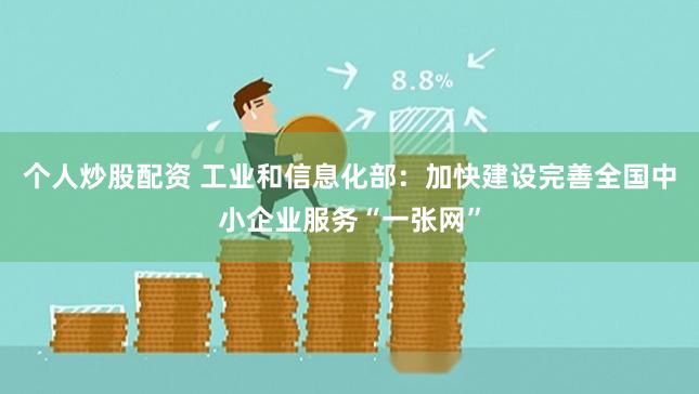 个人炒股配资 工业和信息化部：加快建设完善全国中小企业服务“一张网”