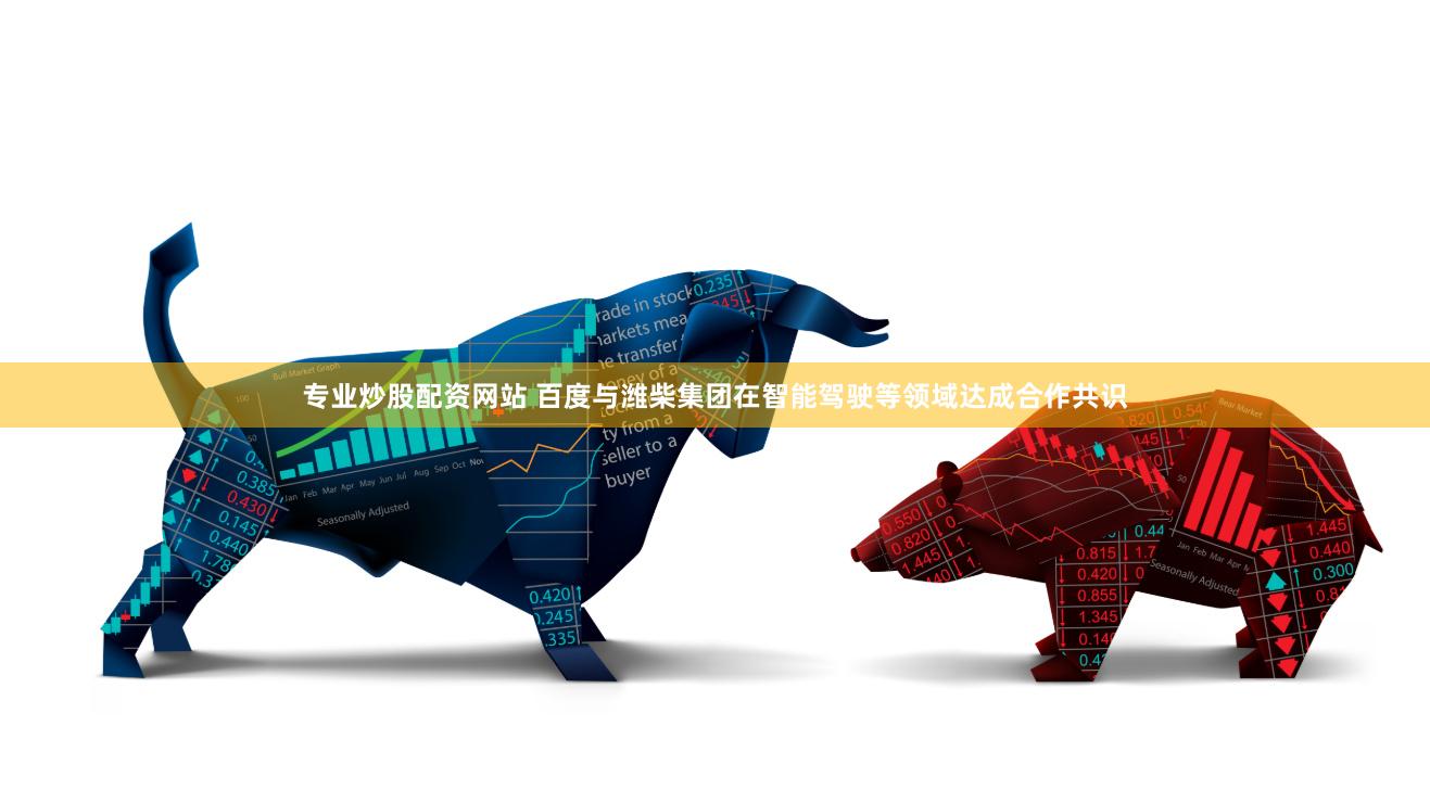 专业炒股配资网站 百度与潍柴集团在智能驾驶等领域达成合作共识