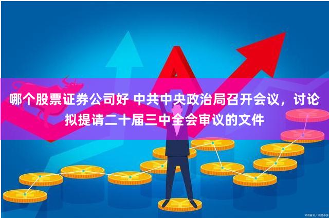 哪个股票证券公司好 中共中央政治局召开会议，讨论拟提请二十届三中全会审议的文件