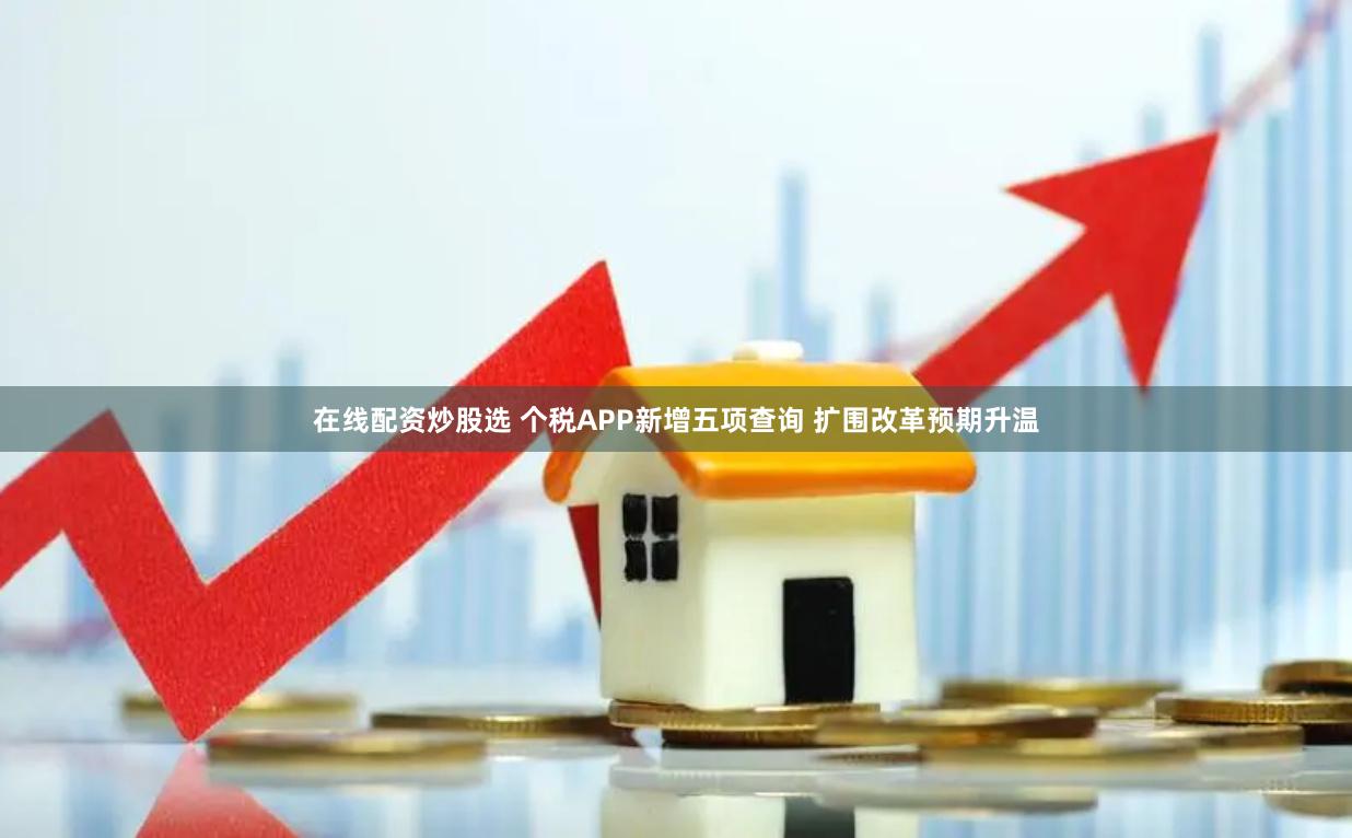 在线配资炒股选 个税APP新增五项查询 扩围改革预期升温