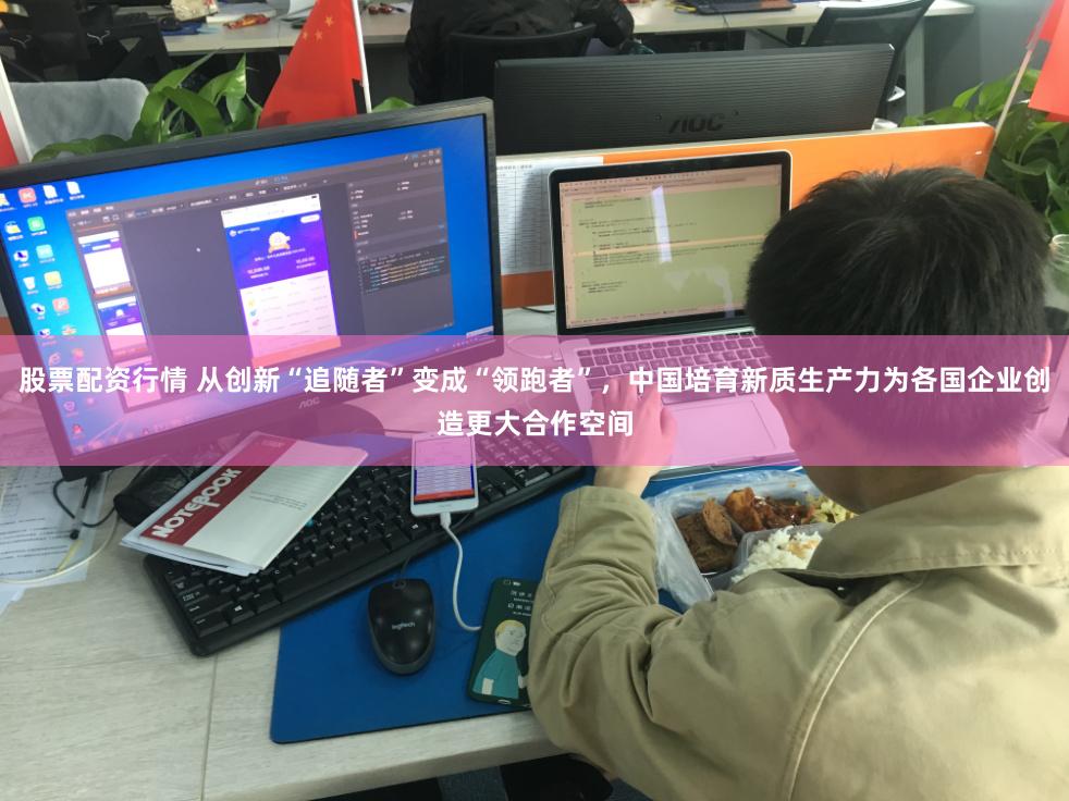 股票配资行情 从创新“追随者”变成“领跑者”，中国培育新质生产力为各国企业创造更大合作空间