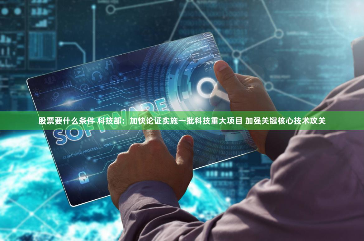 股票要什么条件 科技部：加快论证实施一批科技重大项目 加强关键核心技术攻关