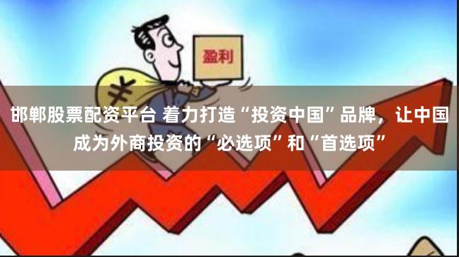 邯郸股票配资平台 着力打造“投资中国”品牌，让中国成为外商投资的“必选项”和“首选项”
