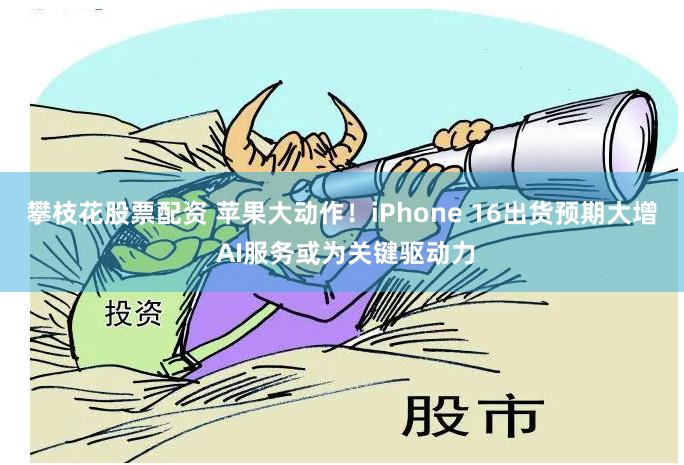 攀枝花股票配资 苹果大动作！iPhone 16出货预期大增 AI服务或为关键驱动力
