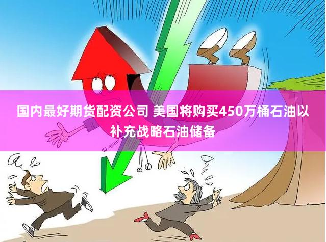 国内最好期货配资公司 美国将购买450万桶石油以补充战略石油储备