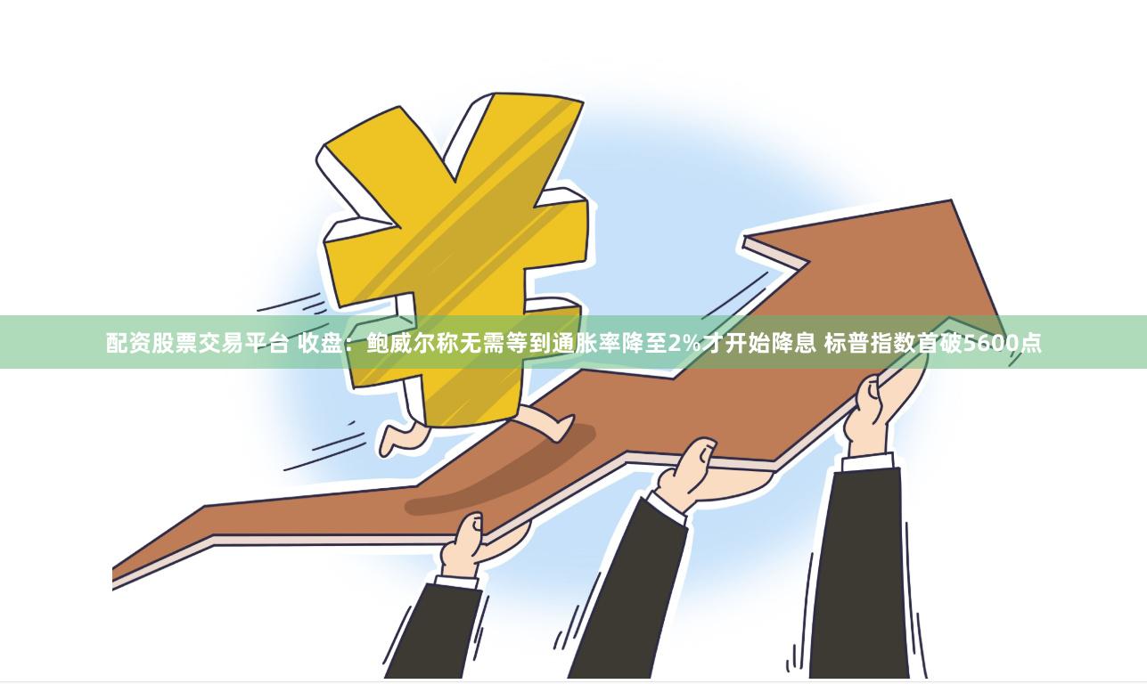 配资股票交易平台 收盘：鲍威尔称无需等到通胀率降至2%才开始降息 标普指数首破5600点