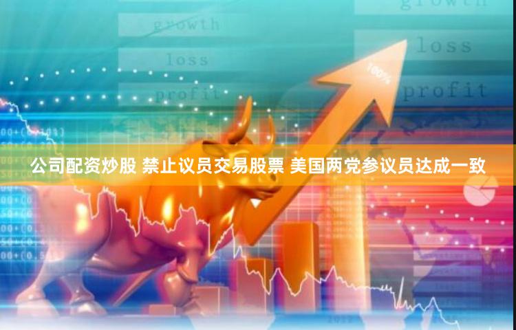 公司配资炒股 禁止议员交易股票 美国两党参议员达成一致