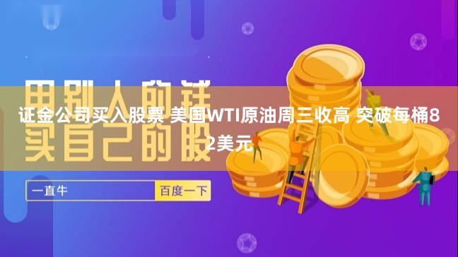 证金公司买入股票 美国WTI原油周三收高 突破每桶82美元