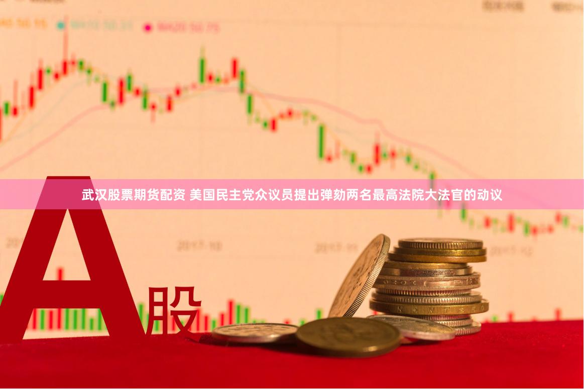 武汉股票期货配资 美国民主党众议员提出弹劾两名最高法院大法官的动议
