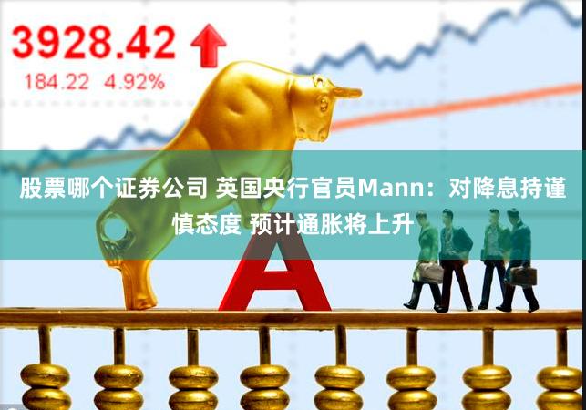 股票哪个证券公司 英国央行官员Mann：对降息持谨慎态度 预计通胀将上升