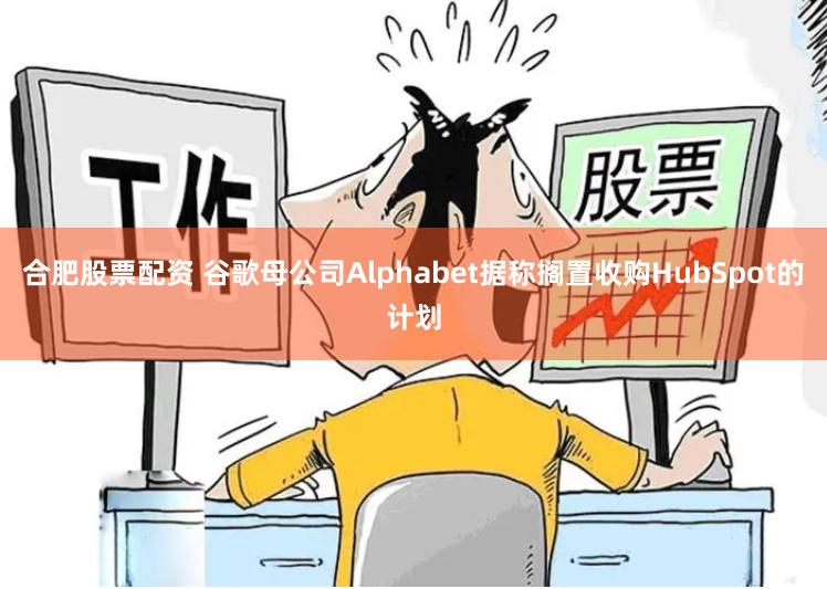 合肥股票配资 谷歌母公司Alphabet据称搁置收购HubSpot的计划