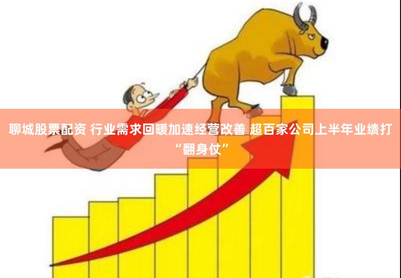 聊城股票配资 行业需求回暖加速经营改善 超百家公司上半年业绩打“翻身仗”