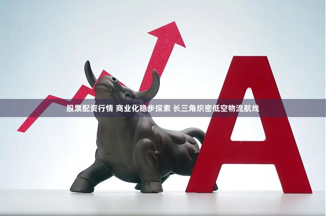 股票配资行情 商业化稳步探索 长三角织密低空物流航线