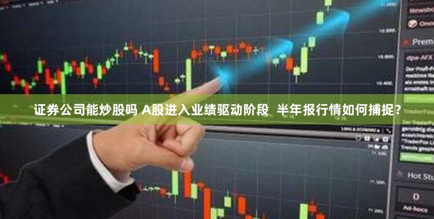 证券公司能炒股吗 A股进入业绩驱动阶段  半年报行情如何捕捉？
