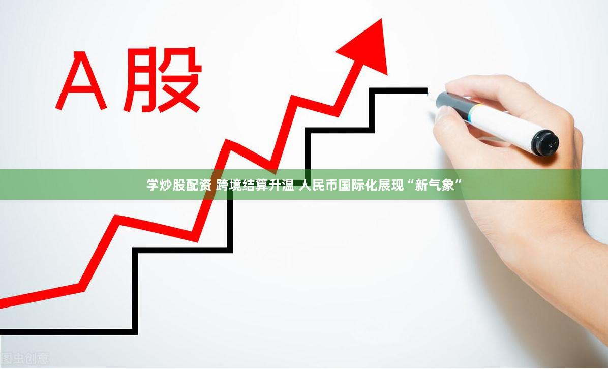 学炒股配资 跨境结算升温 人民币国际化展现“新气象”