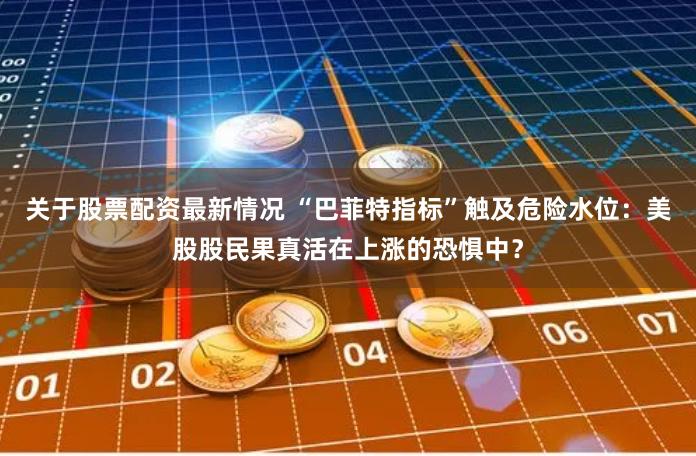 关于股票配资最新情况 “巴菲特指标”触及危险水位：美股股民果真活在上涨的恐惧中？