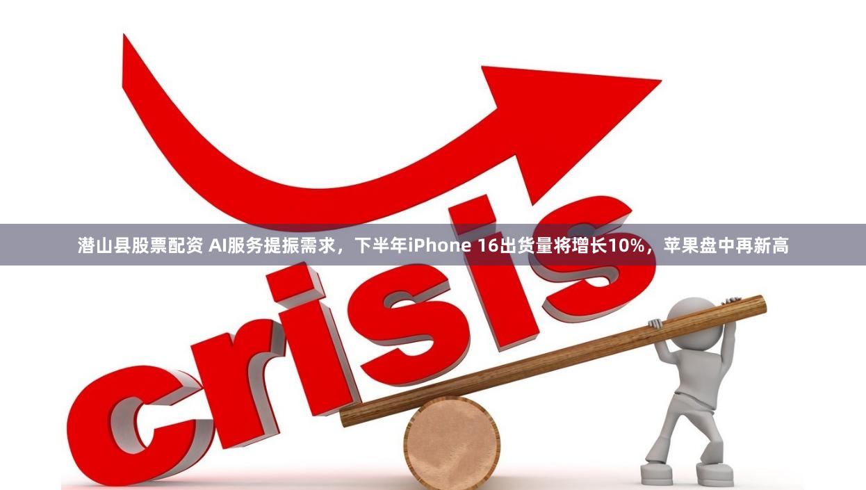 潜山县股票配资 AI服务提振需求，下半年iPhone 16出货量将增长10%，苹果盘中再新高