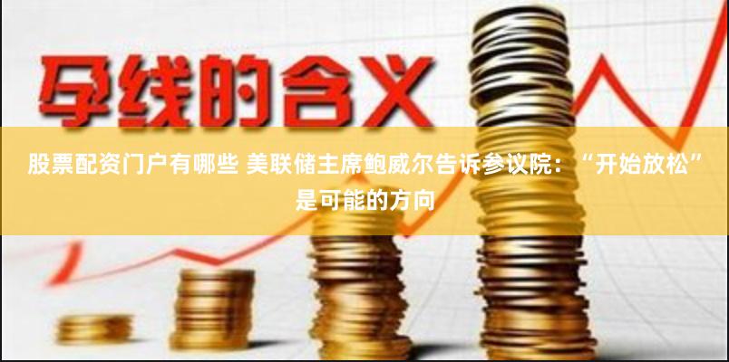 股票配资门户有哪些 美联储主席鲍威尔告诉参议院：“开始放松”是可能的方向