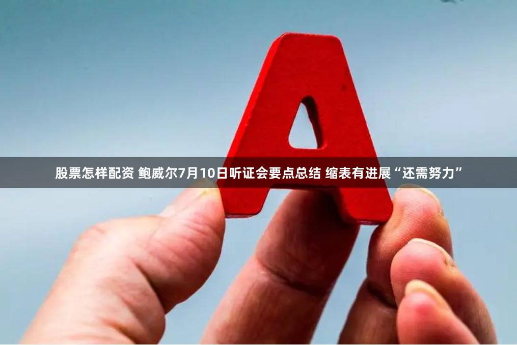 股票怎样配资 鲍威尔7月10日听证会要点总结 缩表有进展“还需努力”